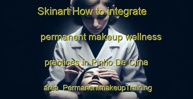 Skinart How to integrate permanent makeup wellness practices in Pinho De Cima area | PermanentmakeupTraining | PermanentmakeupClasses | SkinartTraining-Brazil