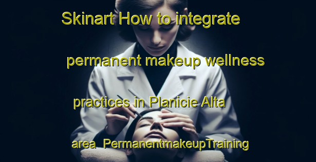 Skinart How to integrate permanent makeup wellness practices in Planicie Alta area | PermanentmakeupTraining | PermanentmakeupClasses | SkinartTraining-Brazil