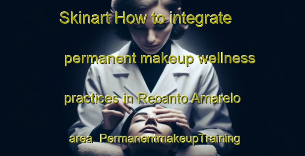 Skinart How to integrate permanent makeup wellness practices in Recanto Amarelo area | PermanentmakeupTraining | PermanentmakeupClasses | SkinartTraining-Brazil