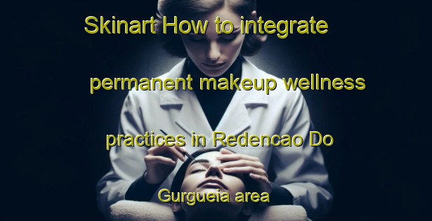 Skinart How to integrate permanent makeup wellness practices in Redencao Do Gurgueia area | PermanentmakeupTraining | PermanentmakeupClasses | SkinartTraining-Brazil