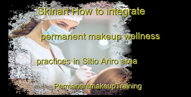 Skinart How to integrate permanent makeup wellness practices in Sitio Ariro area | PermanentmakeupTraining | PermanentmakeupClasses | SkinartTraining-Brazil