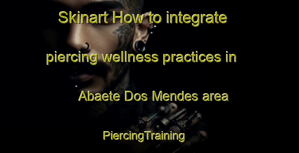 Skinart How to integrate piercing wellness practices in Abaete Dos Mendes area | PiercingTraining | PiercingClasses | SkinartTraining-Brazil
