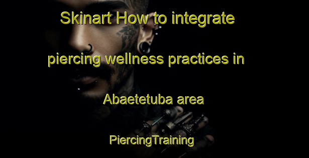 Skinart How to integrate piercing wellness practices in Abaetetuba area | #PiercingTraining #PiercingClasses #SkinartTraining-Brazil