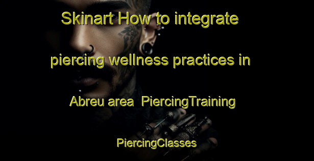 Skinart How to integrate piercing wellness practices in Abreu area | #PiercingTraining #PiercingClasses #SkinartTraining-Brazil