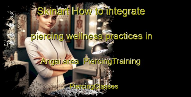 Skinart How to integrate piercing wellness practices in Angai area | PiercingTraining | PiercingClasses | SkinartTraining-Brazil