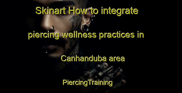 Skinart How to integrate piercing wellness practices in Canhanduba area | PiercingTraining | PiercingClasses | SkinartTraining-Brazil