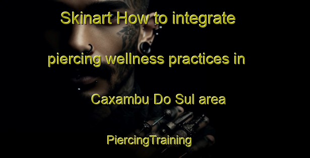 Skinart How to integrate piercing wellness practices in Caxambu Do Sul area | PiercingTraining | PiercingClasses | SkinartTraining-Brazil