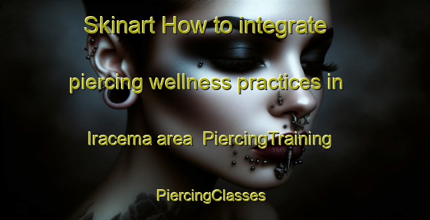 Skinart How to integrate piercing wellness practices in Iracema area | PiercingTraining | PiercingClasses | SkinartTraining-Brazil