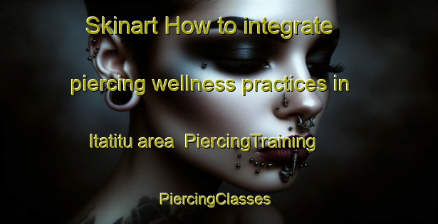 Skinart How to integrate piercing wellness practices in Itatitu area | PiercingTraining | PiercingClasses | SkinartTraining-Brazil