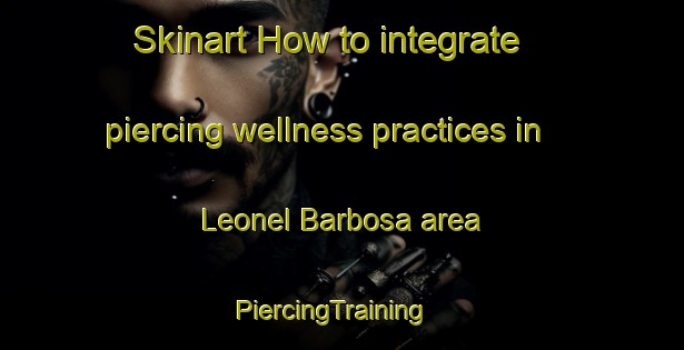 Skinart How to integrate piercing wellness practices in Leonel Barbosa area | PiercingTraining | PiercingClasses | SkinartTraining-Brazil