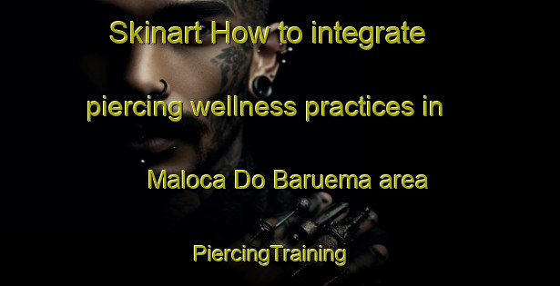 Skinart How to integrate piercing wellness practices in Maloca Do Baruema area | PiercingTraining | PiercingClasses | SkinartTraining-Brazil