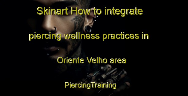 Skinart How to integrate piercing wellness practices in Oriente Velho area | PiercingTraining | PiercingClasses | SkinartTraining-Brazil
