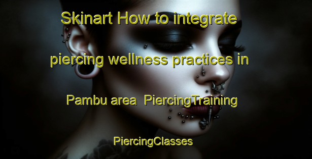Skinart How to integrate piercing wellness practices in Pambu area | PiercingTraining | PiercingClasses | SkinartTraining-Brazil