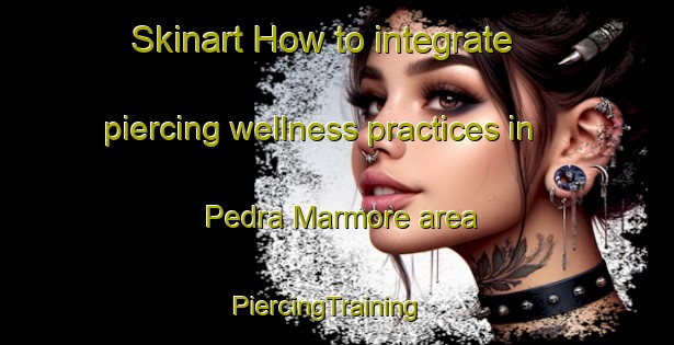 Skinart How to integrate piercing wellness practices in Pedra Marmore area | PiercingTraining | PiercingClasses | SkinartTraining-Brazil