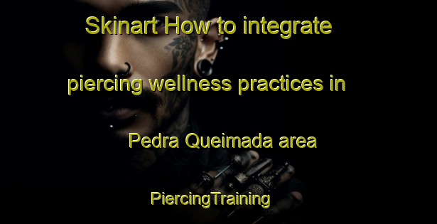 Skinart How to integrate piercing wellness practices in Pedra Queimada area | PiercingTraining | PiercingClasses | SkinartTraining-Brazil