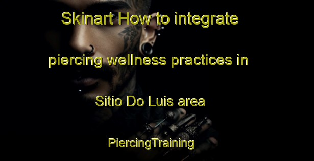 Skinart How to integrate piercing wellness practices in Sitio Do Luis area | PiercingTraining | PiercingClasses | SkinartTraining-Brazil