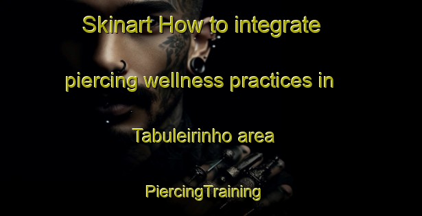 Skinart How to integrate piercing wellness practices in Tabuleirinho area | PiercingTraining | PiercingClasses | SkinartTraining-Brazil