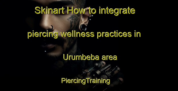 Skinart How to integrate piercing wellness practices in Urumbeba area | PiercingTraining | PiercingClasses | SkinartTraining-Brazil