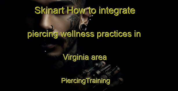 Skinart How to integrate piercing wellness practices in Virginia area | PiercingTraining | PiercingClasses | SkinartTraining-Brazil