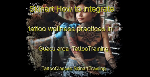 Skinart How to integrate tattoo wellness practices in Guacu area | #TattooTraining #TattooClasses #SkinartTraining-Brazil