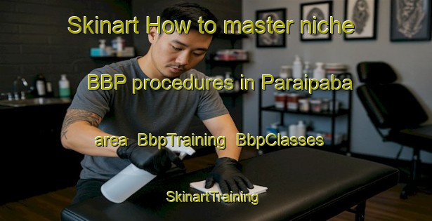 Skinart How to master niche BBP procedures in Paraipaba area | BbpTraining | BbpClasses | SkinartTraining-Brazil