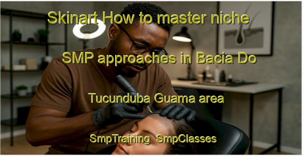 Skinart How to master niche SMP approaches in Bacia Do Tucunduba Guama area | SmpTraining | SmpClasses | SkinartTraining-Brazil