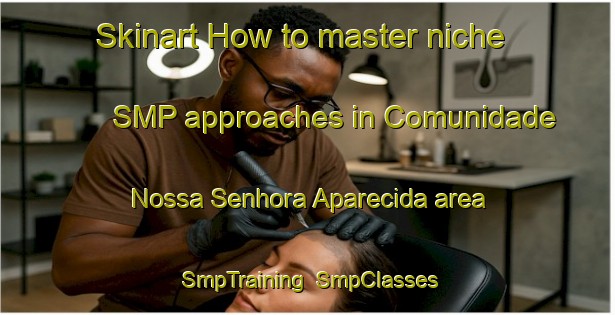 Skinart How to master niche SMP approaches in Comunidade Nossa Senhora Aparecida area | SmpTraining | SmpClasses | SkinartTraining-Brazil