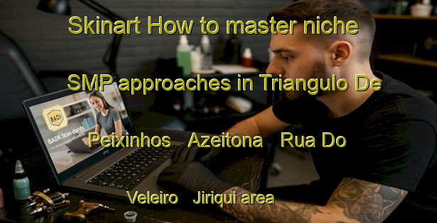 Skinart How to master niche SMP approaches in Triangulo De Peixinhos   Azeitona   Rua Do Veleiro   Jiriqui area | SmpTraining | SmpClasses | SkinartTraining-Brazil