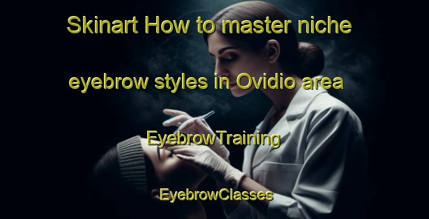 Skinart How to master niche eyebrow styles in Ovidio area | EyebrowTraining | EyebrowClasses | SkinartTraining-Brazil
