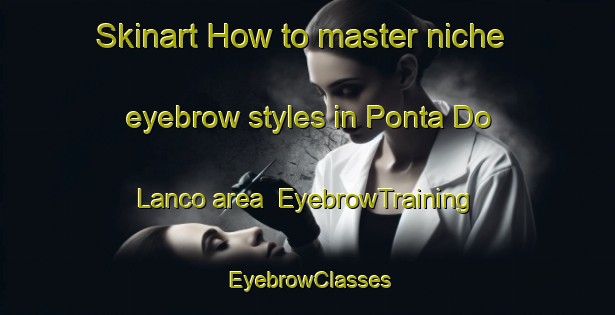 Skinart How to master niche eyebrow styles in Ponta Do Lanco area | EyebrowTraining | EyebrowClasses | SkinartTraining-Brazil