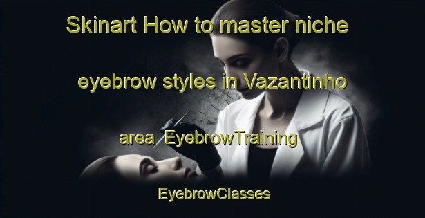 Skinart How to master niche eyebrow styles in Vazantinho area | EyebrowTraining | EyebrowClasses | SkinartTraining-Brazil