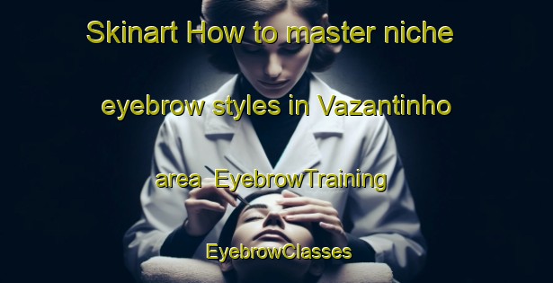 Skinart How to master niche eyebrow styles in Vazantinho area | EyebrowTraining | EyebrowClasses | SkinartTraining-Brazil