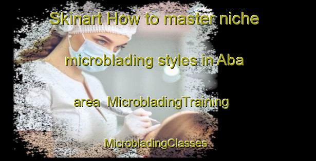 Skinart How to master niche microblading styles in Aba area | MicrobladingTraining | MicrobladingClasses | SkinartTraining-Brazil