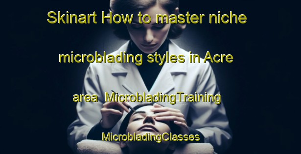 Skinart How to master niche microblading styles in Acre area | #MicrobladingTraining #MicrobladingClasses #SkinartTraining-Brazil