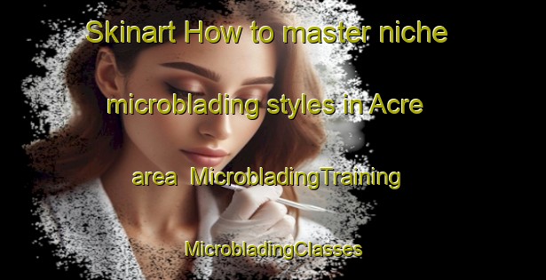 Skinart How to master niche microblading styles in Acre area | #MicrobladingTraining #MicrobladingClasses #SkinartTraining-Brazil