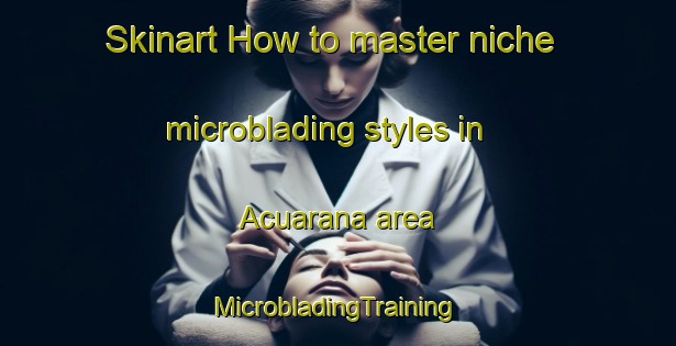 Skinart How to master niche microblading styles in Acuarana area | #MicrobladingTraining #MicrobladingClasses #SkinartTraining-Brazil