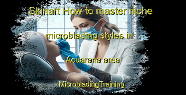 Skinart How to master niche microblading styles in Acuarana area | #MicrobladingTraining #MicrobladingClasses #SkinartTraining-Brazil