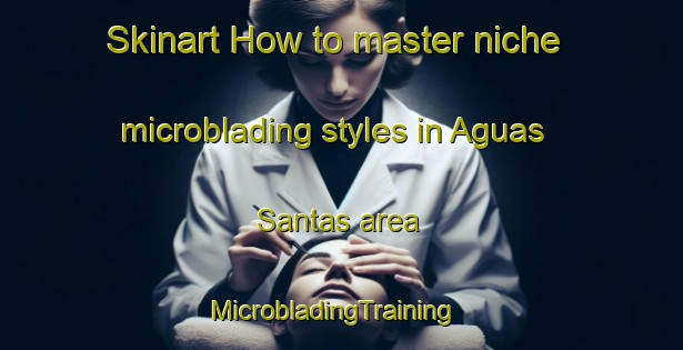 Skinart How to master niche microblading styles in Aguas Santas area | MicrobladingTraining | MicrobladingClasses | SkinartTraining-Brazil
