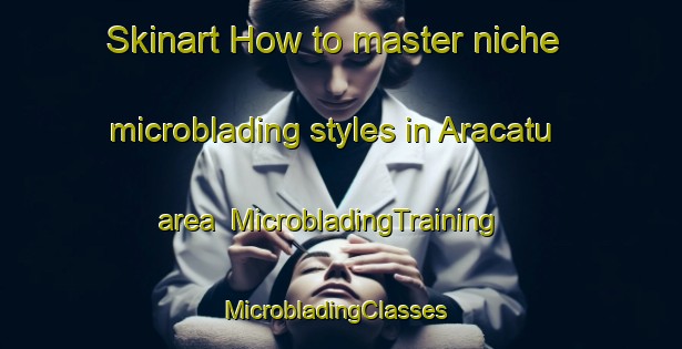 Skinart How to master niche microblading styles in Aracatu area | MicrobladingTraining | MicrobladingClasses | SkinartTraining-Brazil