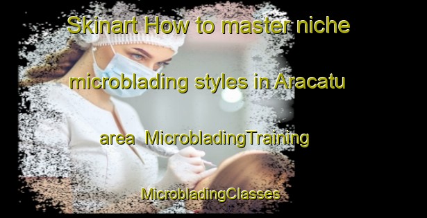 Skinart How to master niche microblading styles in Aracatu area | MicrobladingTraining | MicrobladingClasses | SkinartTraining-Brazil