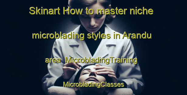 Skinart How to master niche microblading styles in Arandu area | #MicrobladingTraining #MicrobladingClasses #SkinartTraining-Brazil