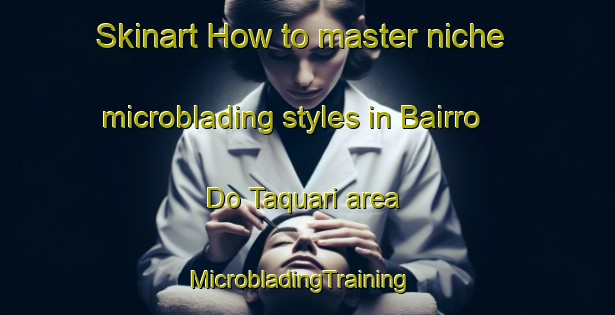 Skinart How to master niche microblading styles in Bairro Do Taquari area | MicrobladingTraining | MicrobladingClasses | SkinartTraining-Brazil