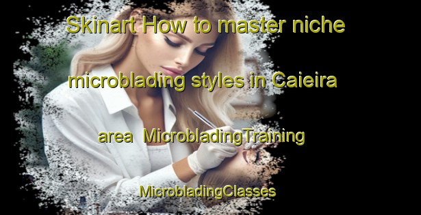 Skinart How to master niche microblading styles in Caieira area | MicrobladingTraining | MicrobladingClasses | SkinartTraining-Brazil