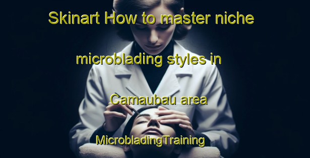 Skinart How to master niche microblading styles in Camaubau area | MicrobladingTraining | MicrobladingClasses | SkinartTraining-Brazil