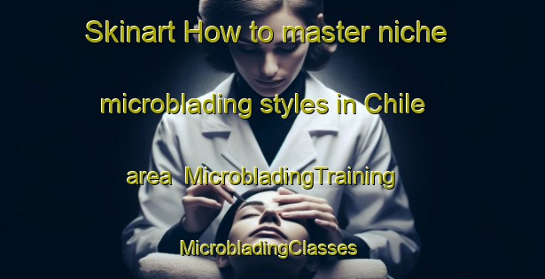 Skinart How to master niche microblading styles in Chile area | MicrobladingTraining | MicrobladingClasses | SkinartTraining-Brazil
