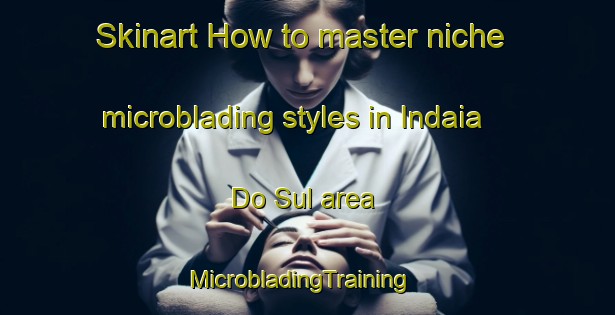 Skinart How to master niche microblading styles in Indaia Do Sul area | MicrobladingTraining | MicrobladingClasses | SkinartTraining-Brazil