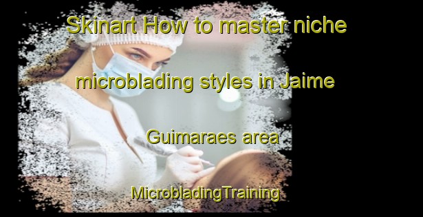 Skinart How to master niche microblading styles in Jaime Guimaraes area | MicrobladingTraining | MicrobladingClasses | SkinartTraining-Brazil