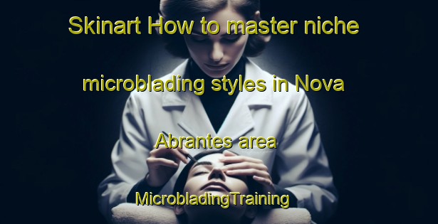 Skinart How to master niche microblading styles in Nova Abrantes area | MicrobladingTraining | MicrobladingClasses | SkinartTraining-Brazil