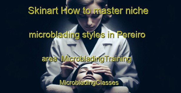 Skinart How to master niche microblading styles in Pereiro area | MicrobladingTraining | MicrobladingClasses | SkinartTraining-Brazil