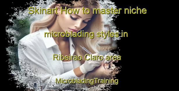 Skinart How to master niche microblading styles in Ribeirao Claro area | MicrobladingTraining | MicrobladingClasses | SkinartTraining-Brazil